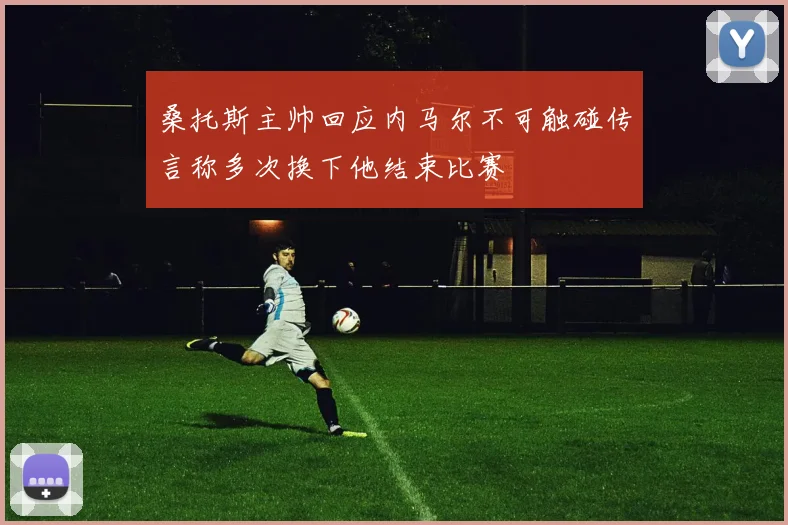 桑托斯主帅回应内马尔不可触碰传言称多次换下他结束比赛